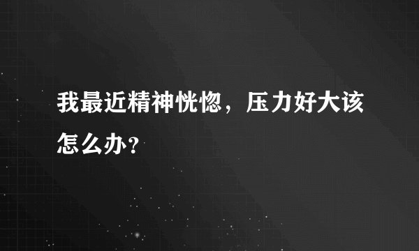 我最近精神恍惚，压力好大该怎么办？