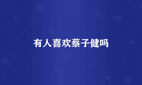 有人喜欢蔡子健吗