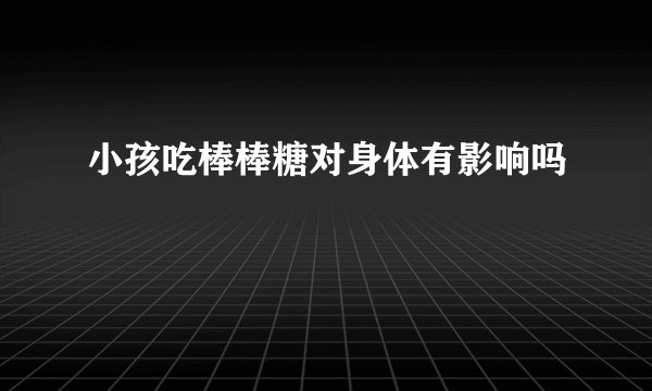 小孩吃棒棒糖对身体有影响吗