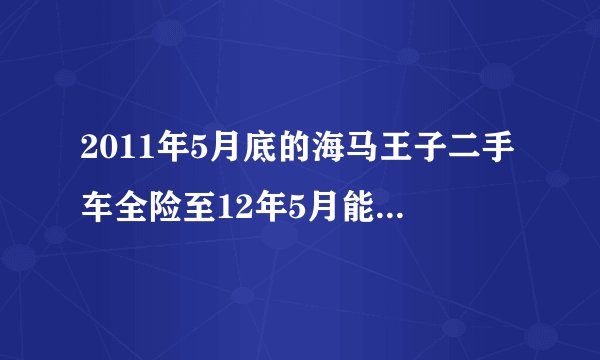 2011年5月底的海马王子二手车全险至12年5月能卖多少钱？