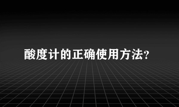 酸度计的正确使用方法？