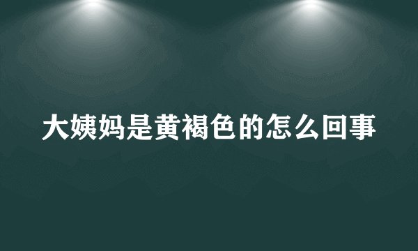 大姨妈是黄褐色的怎么回事