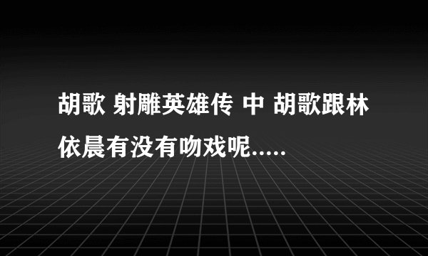 胡歌 射雕英雄传 中 胡歌跟林依晨有没有吻戏呢...有在哪一集....