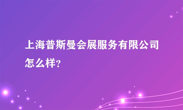 上海普斯曼会展服务有限公司怎么样？