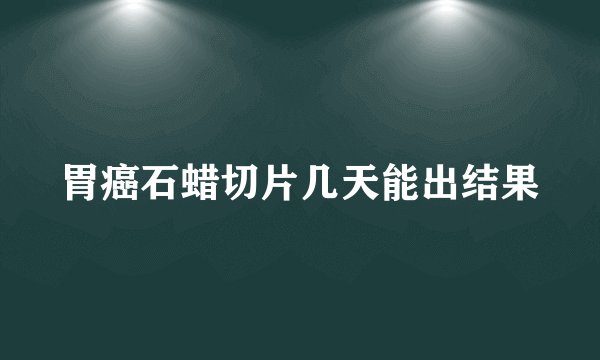 胃癌石蜡切片几天能出结果