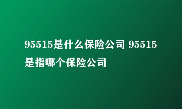 95515是什么保险公司 95515是指哪个保险公司 