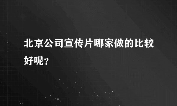 北京公司宣传片哪家做的比较好呢？