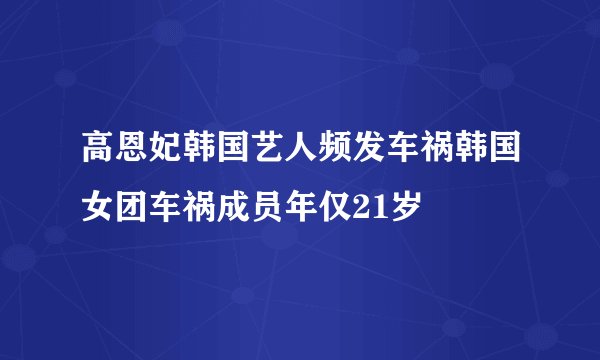 高恩妃韩国艺人频发车祸韩国女团车祸成员年仅21岁