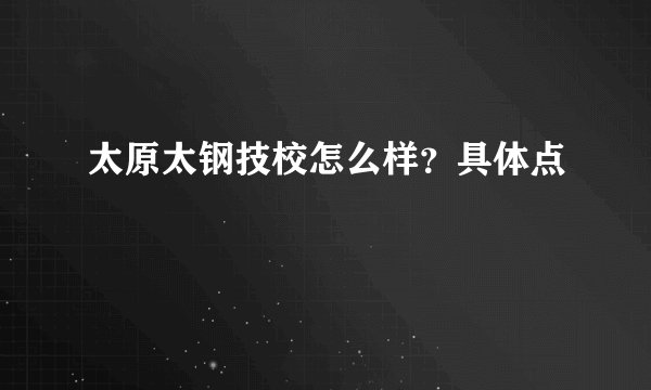 太原太钢技校怎么样？具体点