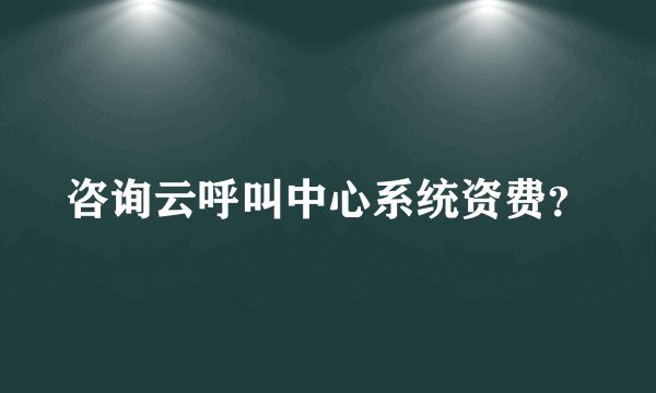 咨询云呼叫中心系统资费？