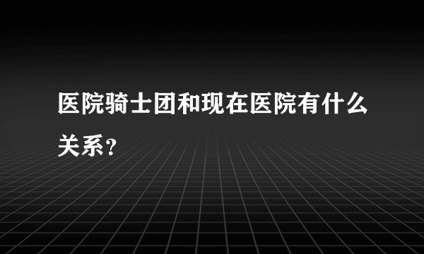 医院骑士团和现在医院有什么关系？