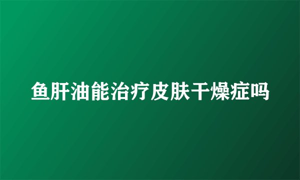 鱼肝油能治疗皮肤干燥症吗