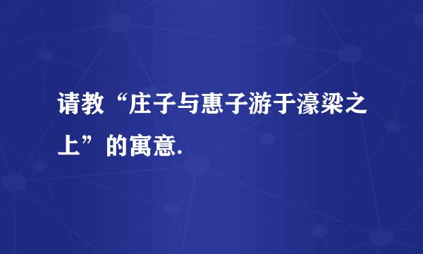 请教“庄子与惠子游于濠梁之上”的寓意.