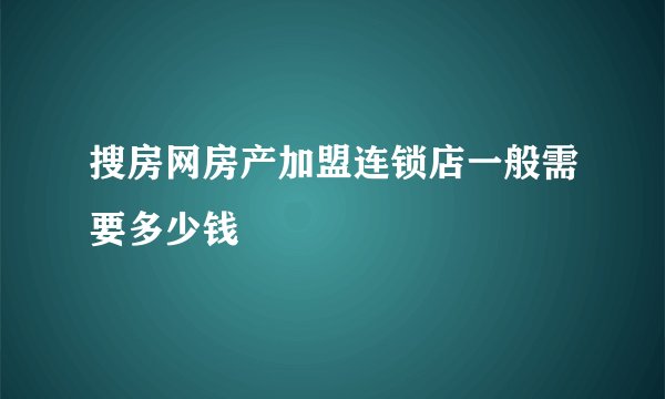 搜房网房产加盟连锁店一般需要多少钱