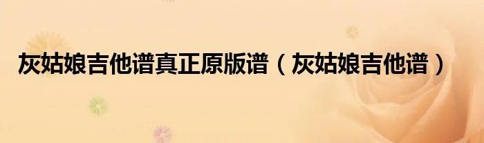 灰姑娘吉他谱真正原版谱（灰姑娘吉他谱）