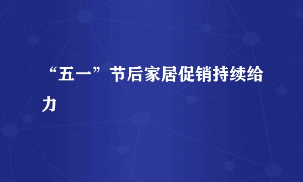 “五一”节后家居促销持续给力