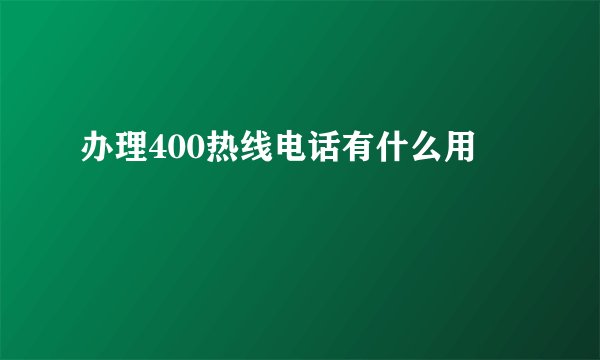 办理400热线电话有什么用