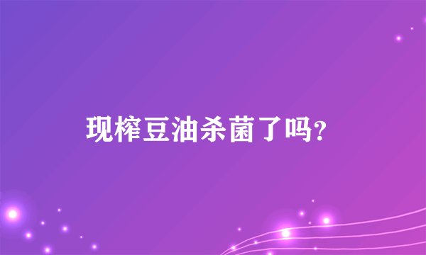 现榨豆油杀菌了吗？