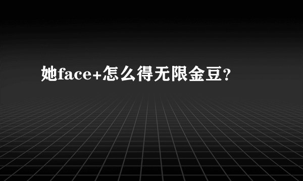 她face+怎么得无限金豆？