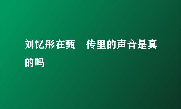 刘钇彤在甄嬛传里的声音是真的吗