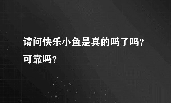 请问快乐小鱼是真的吗了吗？可靠吗？