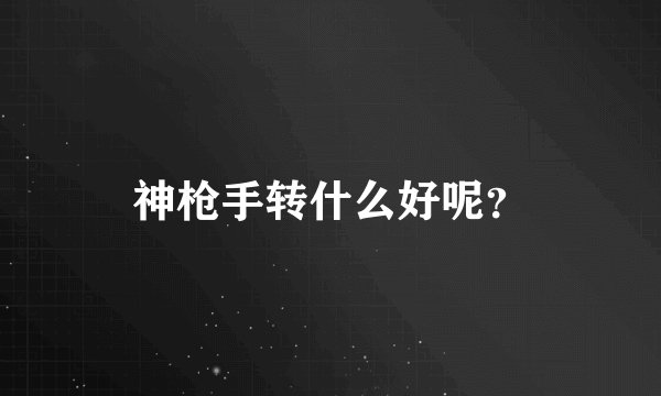 神枪手转什么好呢？