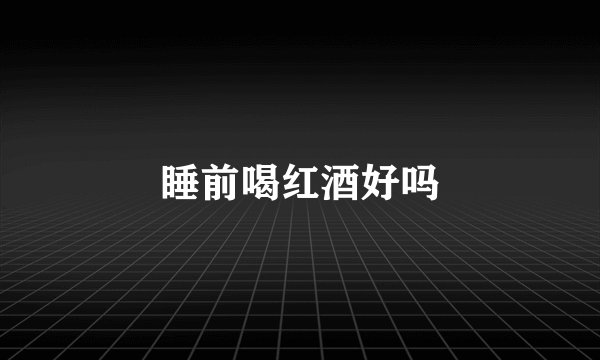 睡前喝红酒好吗