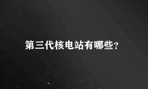 第三代核电站有哪些？