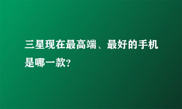 三星现在最高端、最好的手机是哪一款？