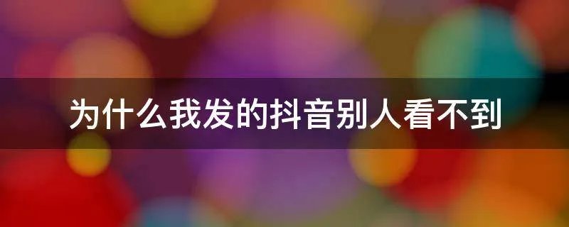为什么我发的抖音别人看不到