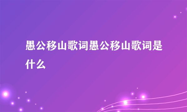 愚公移山歌词愚公移山歌词是什么