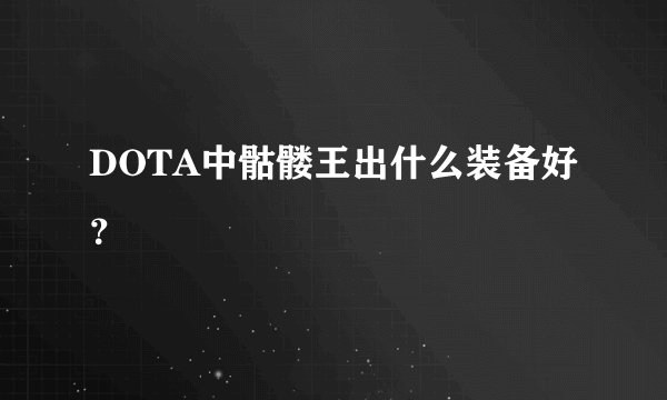DOTA中骷髅王出什么装备好？