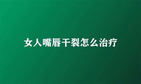 女人嘴唇干裂怎么治疗