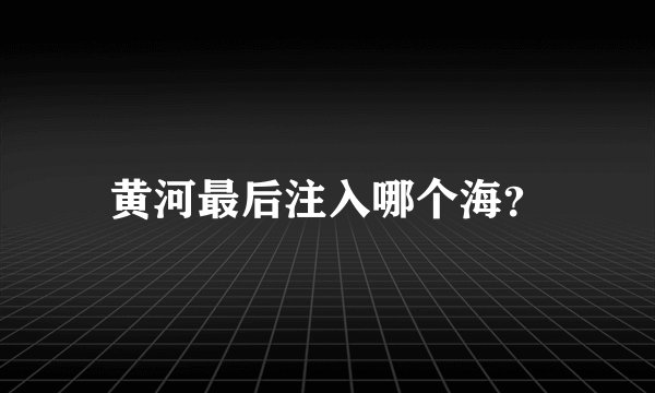 黄河最后注入哪个海？