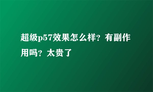 超级p57效果怎么样？有副作用吗？太贵了