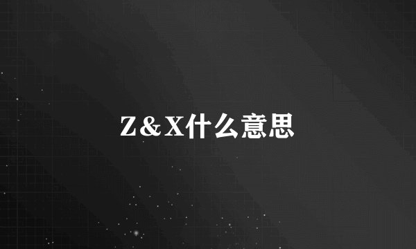 Z＆X什么意思