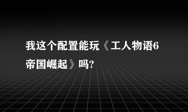 我这个配置能玩《工人物语6帝国崛起》吗?