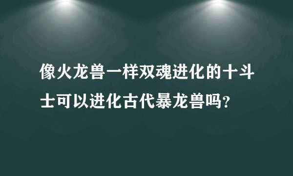 像火龙兽一样双魂进化的十斗士可以进化古代暴龙兽吗？