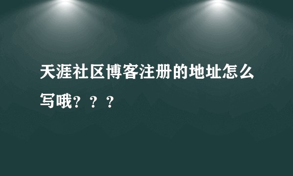 天涯社区博客注册的地址怎么写哦？？？