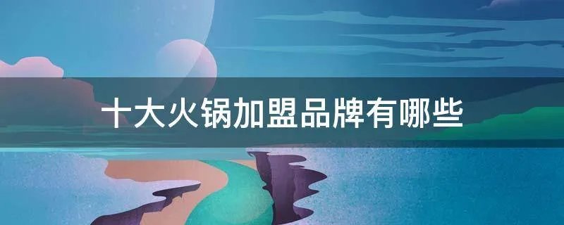 十大火锅加盟品牌有哪些