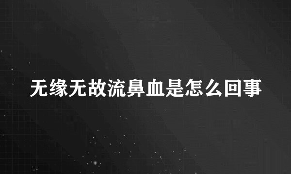无缘无故流鼻血是怎么回事