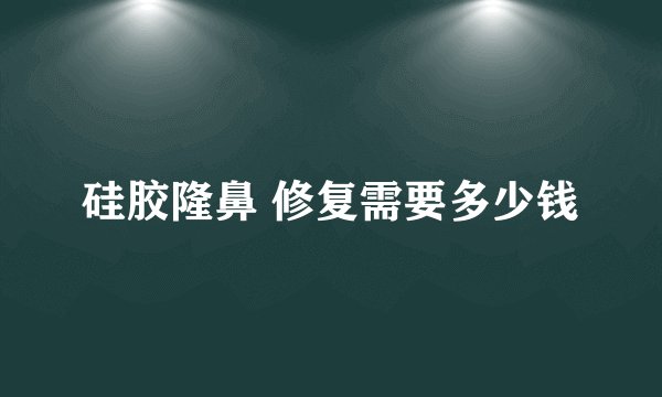 硅胶隆鼻 修复需要多少钱