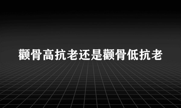 颧骨高抗老还是颧骨低抗老