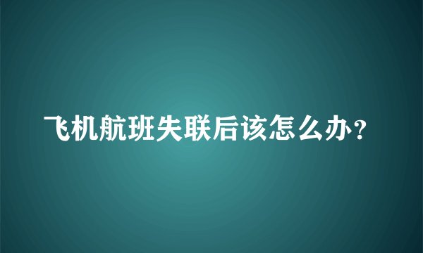 飞机航班失联后该怎么办？