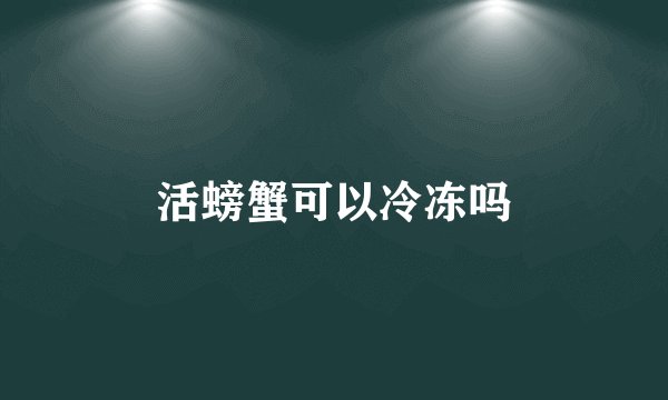 活螃蟹可以冷冻吗