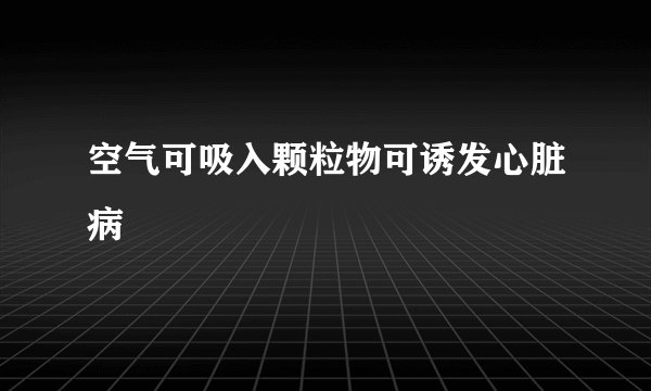 空气可吸入颗粒物可诱发心脏病