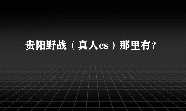 贵阳野战（真人cs）那里有?