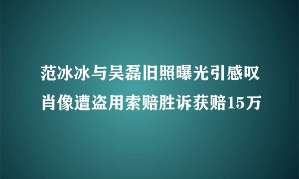 范冰冰与吴磊旧照曝光引感叹肖像遭盗用索赔胜诉获赔15万