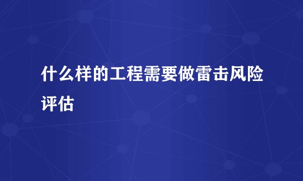 什么样的工程需要做雷击风险评估