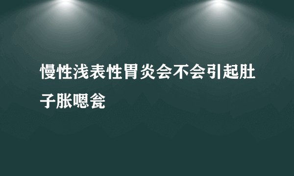 慢性浅表性胃炎会不会引起肚子胀嗯瓮
